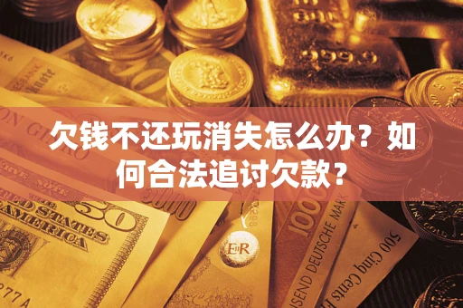 济南欠钱不还玩消失怎么办？如何合法追讨欠款？