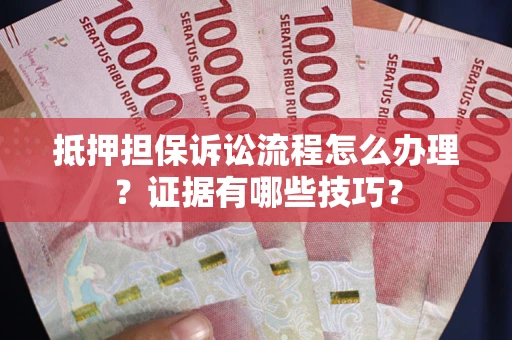 济南抵押担保诉讼流程怎么办理？证据有哪些技巧？