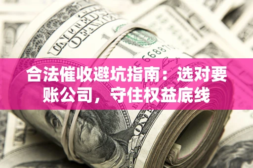 济南合法催收避坑指南：选对要账公司，守住权益底线