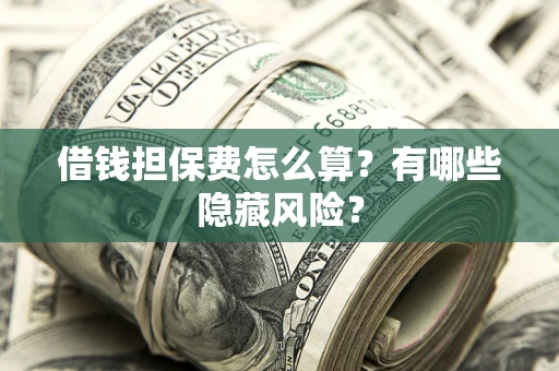 济南借钱担保费怎么算？有哪些隐藏风险？