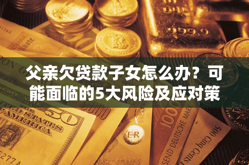 济南父亲欠贷款子女怎么办?可能面临的5大风险及应对策略 济南父亲欠贷款子女怎么办?可能面临的5大风险及应对策略