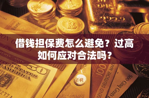济南借钱担保费怎么避免？过高如何应对合法吗？
