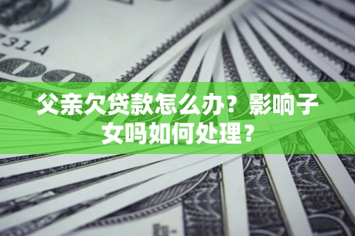 济南父亲欠贷款怎么办？影响子女吗如何处理？