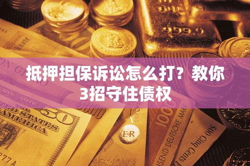 济南抵押担保诉讼怎么打？教你3招守住债权
