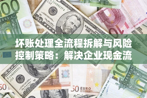 济南坏账处理全流程拆解与风险控制策略：解决企业现金流顽疾的实战指南