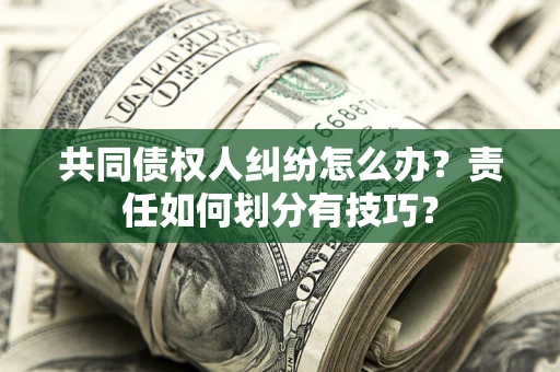 济南共同债权人纠纷怎么办？责任如何划分有技巧？