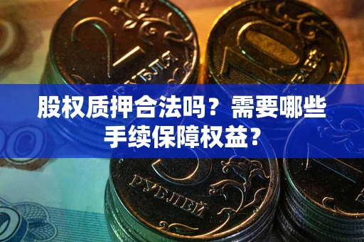 济南股权质押合法吗？需要哪些手续保障权益？