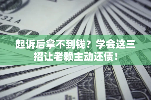 济南起诉后拿不到钱？学会这三招让老赖主动还债！