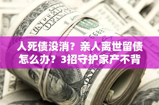 济南人死债没消？亲人离世留债怎么办？3招守护家产不背锅