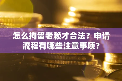 济南怎么拘留老赖才合法？申请流程有哪些注意事项？