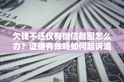 济南欠钱不还仅有微信截图怎么办？证据有效吗如何起诉追回欠款？