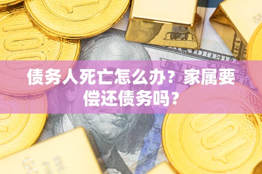 济南债务人死亡怎么办？家属要偿还债务吗？