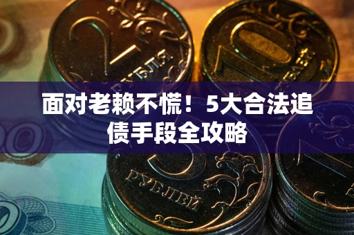 济南面对老赖不慌！5大合法追债手段全攻略