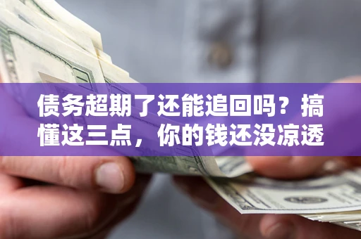 济南债务超期了还能追回吗？搞懂这三点，你的钱还没凉透