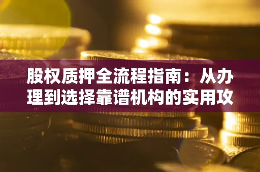 济南股权质押全流程指南：从办理到选择靠谱机构的实用攻略