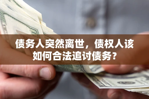 济南债务人突然离世，债权人该如何合法追讨债务？