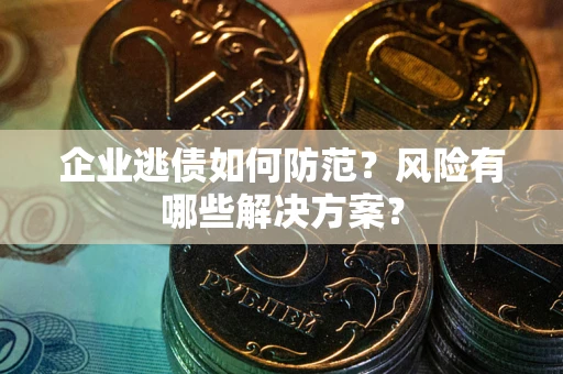 济南企业逃债如何防范？风险有哪些解决方案？