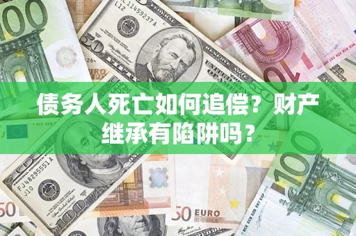 济南债务人死亡如何追偿？财产继承有陷阱吗？