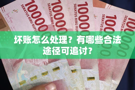 济南坏账怎么处理？有哪些合法途径可追讨？