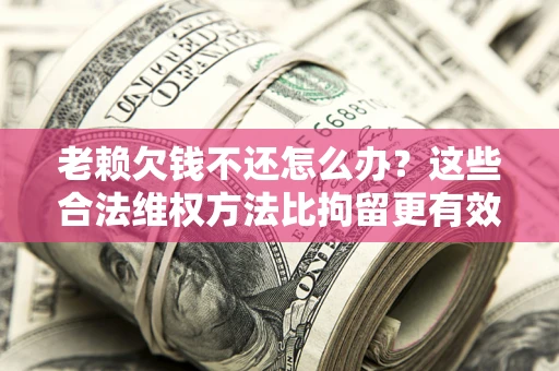 济南老赖欠钱不还怎么办？这些合法维权方法比拘留更有效