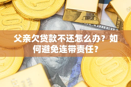 济南父亲欠贷款不还怎么办？如何避免连带责任？