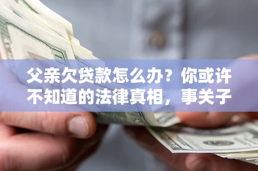 济南父亲欠贷款怎么办？你或许不知道的法律真相，事关子女未来