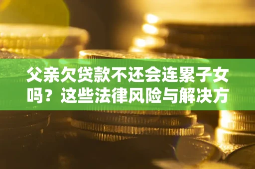 济南父亲欠贷款不还会连累子女吗？这些法律风险与解决方法要早知道！