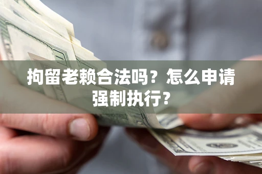 济南拘留老赖合法吗？怎么申请强制执行？
