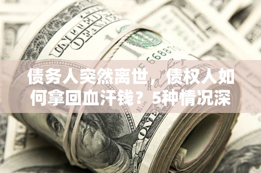 济南债务人突然离世，债权人如何拿回血汗钱？5种情况深度解析