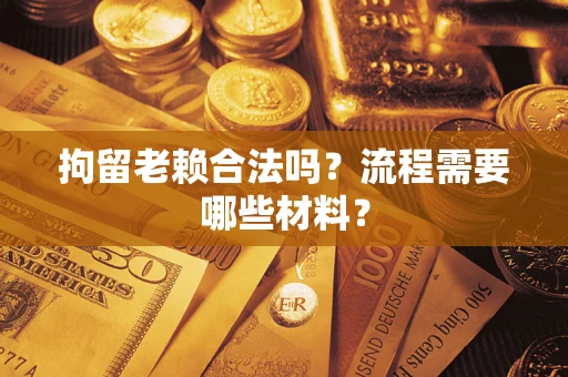 济南拘留老赖合法吗？流程需要哪些材料？