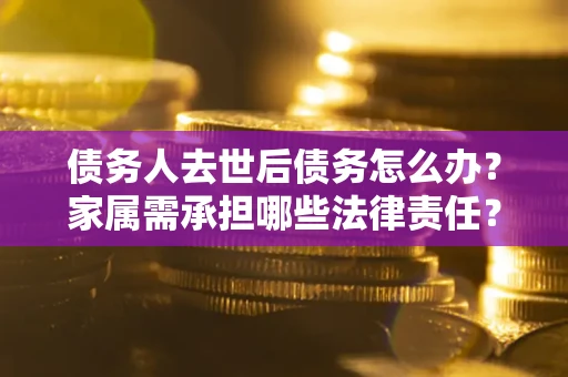 济南债务人去世后债务怎么办？家属需承担哪些法律责任？