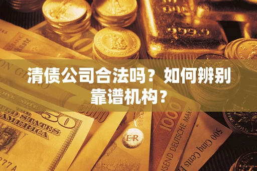 济南清债公司合法吗？如何辨别靠谱机构？