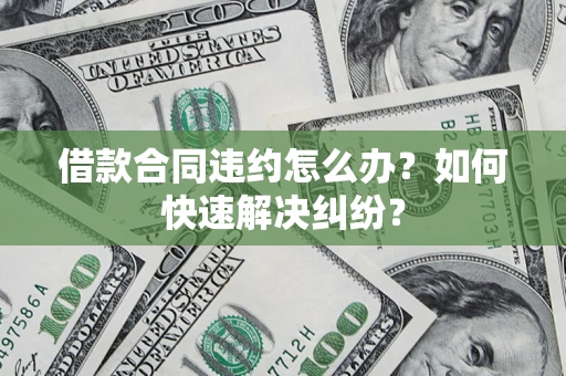 济南借款合同违约怎么办？如何快速解决纠纷？