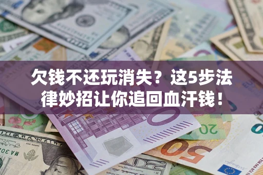 济南欠钱不还玩消失？这5步法律妙招让你追回血汗钱！