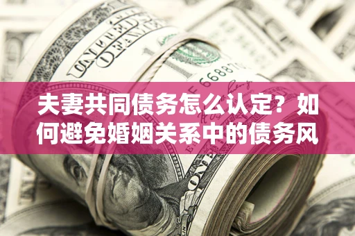 济南夫妻共同债务怎么认定？如何避免婚姻关系中的债务风险？