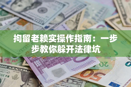 济南拘留老赖实操作指南：一步步教你躲开法律坑