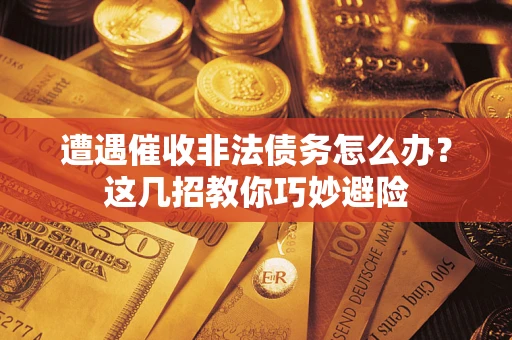 济南遭遇催收非法债务怎么办？这几招教你巧妙避险
