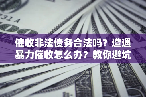 济南催收非法债务合法吗？遭遇暴力催收怎么办？教你避坑指南！