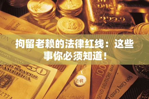 济南拘留老赖的法律红线：这些事你必须知道！
