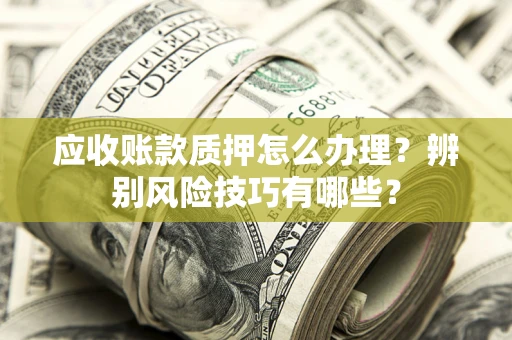济南应收账款质押怎么办理？辨别风险技巧有哪些？