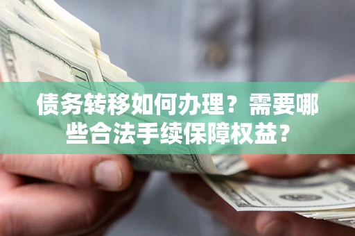 济南债务转移如何办理？需要哪些合法手续保障权益？