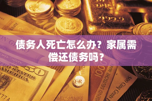济南债务人死亡怎么办？家属需偿还债务吗？
