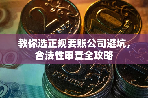 济南教你选正规要账公司避坑，合法性审查全攻略