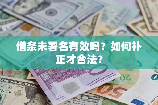济南借条未署名有效吗？如何补正才合法？