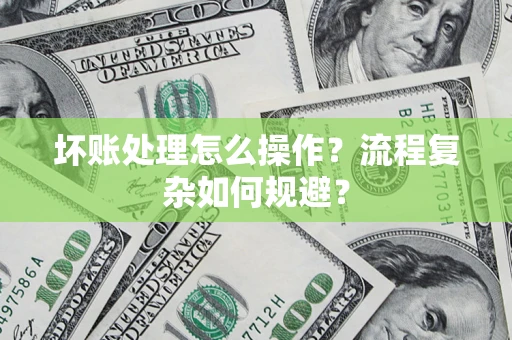 济南坏账处理怎么操作？流程复杂如何规避？