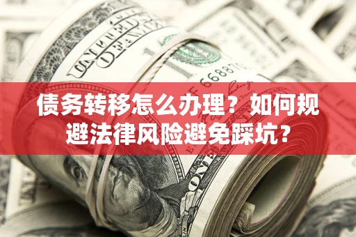 济南债务转移怎么办理？如何规避法律风险避免踩坑？