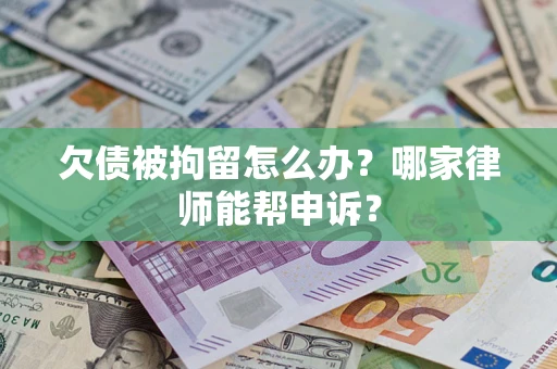 济南欠债被拘留怎么办？哪家律师能帮申诉？