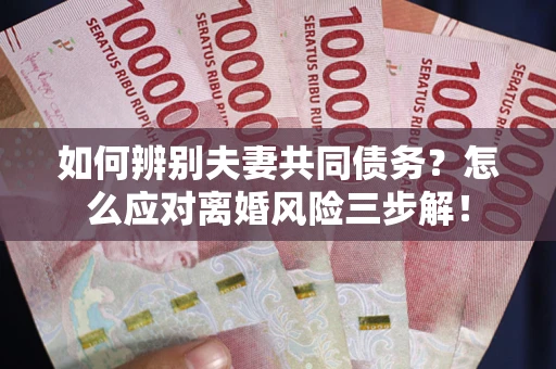 济南如何辨别夫妻共同债务？怎么应对离婚风险三步解！