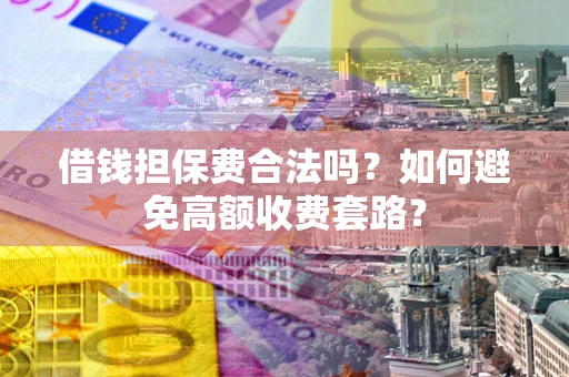 济南借钱担保费合法吗？如何避免高额收费套路？