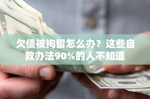 济南欠债被拘留怎么办？这些自救办法90%的人不知道